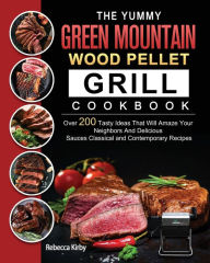 The Yummy Green Mountain Wood Pellet Grill Cookbook: Over 200 Tasty Ideas That Will Amaze Your Neighbors And Delicious Sauces Classical and Contempora