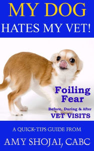 My Dog Hates My Vet!: Foiling Fear Before, During & After Vet Visits Amy Shojai Author