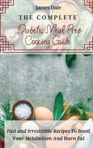 The Complete Diabetic Meal Prep Cooking Guide: Fast and Irresistible Recipes To Boost Your Metabolism And Burn Fat James Dale Author
