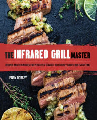 The Infrared Grill Master: Recipes and Techniques for Perfectly Seared, Deliciously Smokey BBQ Every Time Jenny Dorsey Author