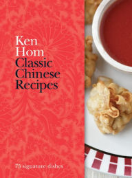 Classic Chinese Recipes: 75 signature dishes Ken Hom Author