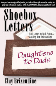 Shoebox Letters - Daughters to Dads: Real Letters to Real People ... Building Real Relationships Clay Brizendine Author