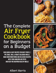 The Complete Air Fryer Cookbook for Beginners on a Budget: 1000 Quick & Easy Recipes For Busy People Fry, Bake, Grill & Roast Deliciou
