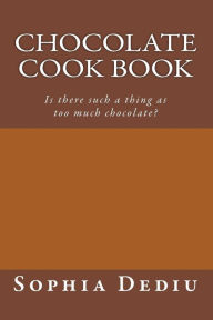 Chocolate Cook Book: Is there such a thing as too much chocolate? Sophia Dediu Author