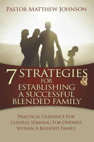 7 Strategies for Establishing a Successful Blended Family: Practical Guidance For Couples Striving For Oneness Within A Blended Family Matthew Johnson