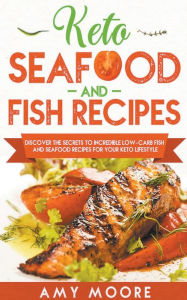 Keto Seafood and Fish Recipes Discover the Secrets to Incredible Low-Carb Fish and Seafood Recipes for Your Keto Lifestyle Amy Moore Author