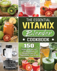 The Essential Vitamix Blender Cookbook Sandra Parks Author