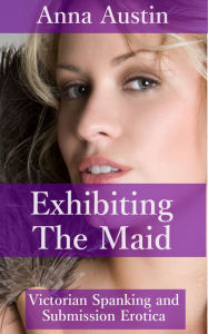 Exhibiting The Maid: Book 3 of Spanking The Maid Anna Austin Author