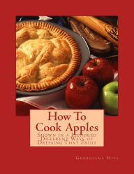 How To Cook Apples: Shown in a Hundred Different Ways of Dressing That Fruit Georgiana Hill Author