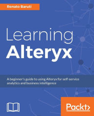 Learning Alteryx: A beginner's guide to using Alteryx for self-service analytics and business intelligence Renato Baruti Author