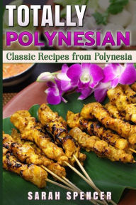 Totally Polynesian ***Color Edition***: Classic Recipes from Polynesia Sarah Spencer Author