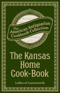 The Kansas Home Cook-Book: Consisting of Recipes Contributed by Ladies of Leavenworth and Other Cities and Towns Ladies of Leavenworth Author