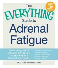The Everything Guide To Adrenal Fatigue: Revive Energy, Boost Immunity, and Improve Concentration for a Happy, Stress-free Life Maggie Luther Author