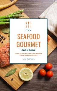 The Seafood Gourmet Cookbook: 111 Delicious Recipes With Seafood (Fish & Seafood Kitchen) Luke Eisenberg Author