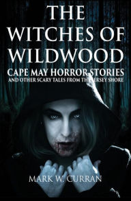 The Witches of Wildwood: Cape May Horror Stories and Other Scary Tales from the Jersey Shore Mark Wesley Curran Author