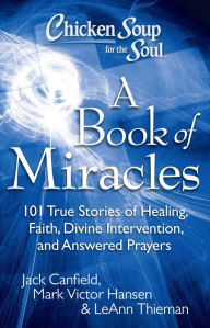 Chicken Soup for the Soul: A Book of Miracles: 101 True Stories of Healing, Faith, Divine Intervention, and Answered Prayers Jack Canfield Author