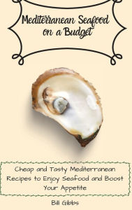 Mediterranean Seafood on a Budget: Cheap and Tasty Mediterranean Recipes to Enjoy Seafood and Boost Your Appetite Bill Gibbs Author