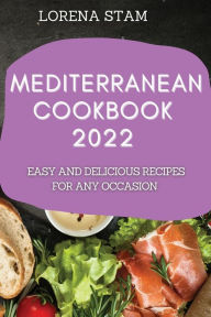 MEDITERRANEAN COOKBOOK 2022: EASY AND DELICIOUS RECIPES FOR ANY OCCASION LORENA STAM Author