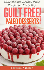 Guilt Free! Paleo Desserts: Delicious and Healthy Paleo Recipes for Every Day Barbara Aguilar Author