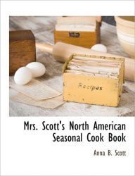 Mrs. Scott's North American Seasonal Cook Book Anna B. Scott Author