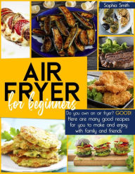 AIR FRYER FOR BEGINNERS: Do you own an air fryer? Good! Here are many good recipes for you to make and enjoy with family and friends. Sophia Smith Aut