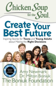 Chicken Soup for the Soul: Create Your Best Future: Inspiring Stories for Teens and Young Adults about Making the Right Decisions Amy Newmark Author
