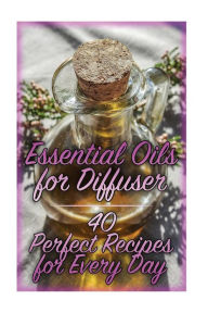Essential Oils for Diffuser: 40 Perfect Recipes for Every Day: (Essential Oils, Essential Oils Books) Carla Williams Author