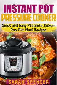 Instant Pot Pressure Cooker: Quick and Easy Pressure Cooker One-Pot Meal Recipes Sarah Spencer Author