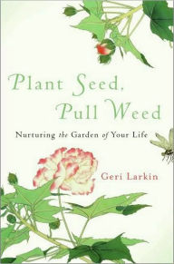 Plant Seed, Pull Weed: Nurturing the Garden of Your Life Geri Larkin Author
