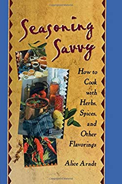 Seasoning Savvy : How to Cook with Herbs, Spices, and Other Flavorings by Alice Arndt