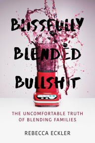 Blissfully Blended Bullshit: The Uncomfortable Truth of Blending Families Rebecca Eckler Author