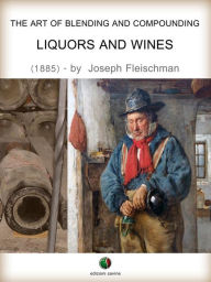 The Art of Blending and Compounding - Liquors and Wines Joseph Fleischman Author