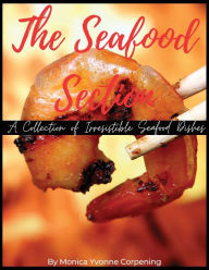 The Seafood Section: A Collection of Irresistible Seafood Dishes Monica Yvonne Corpening Author
