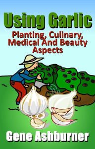 Using Garlic: Planting, Culinary, Medical And Beauty Aspects Gene Ashburner Author