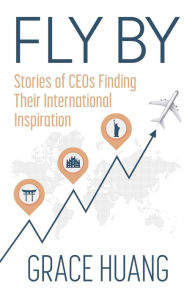 Fly By: Stories of CEOs Finding Their International Inspiration Grace Huang Author