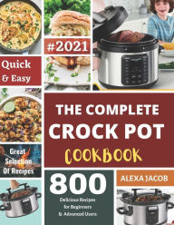 The Complete Crock Pot Cookbook: 800 Effortless Collections of Crock Pot Recipes for Beginners & Advanced Users on a Budget Alexa Jacob Author