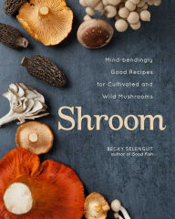 Shroom: Mind-bendingly Good Recipes for Cultivated and Wild Mushrooms Becky Selengut Author