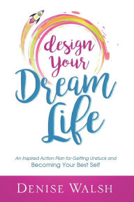 Design Your Dream Life: An Inspired Action Plan for Getting Unstuck and Becoming Your Best Self Denise Walsh Author