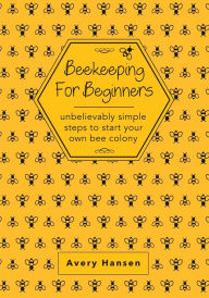 Beekeeping For Beginners: A Simple Step-By-Step Guide To The Fundamentals Of Modern Beekeeping Avery Hansen Author