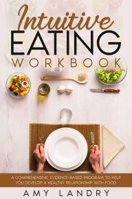 Intuitive Eating Workbook. A Comprehensive, Evidence-Based Program to Help You Develop a Healthy Relationship with Food Amy Landry Author