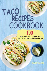 Taco Recipes Cookbook: 100 Savory Taco Recipes With A Taste Of Mexico Diane Valdez Author