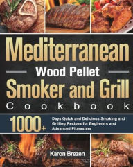 Mediterranean Wood Pellet Smoker and Grill Cookbook: 1000+ Days Quick and Delicious Smoking and Grilling Recipes for Beginners and Advanced Pitmasters