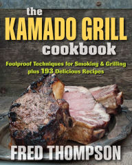 The Kamado Grill Cookbook: Foolproof Techniques for Smoking & Grilling, plus 193 Delicious Recipes Fred Thompson Author