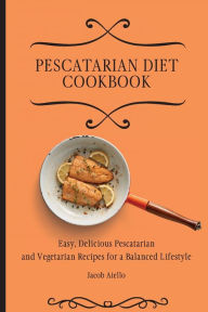 Pescatarian Diet Cookbook: Easy, Delicious Pescatarian and Vegetarian Recipes for a Balanced Lifestyle Jacob Aiello Author