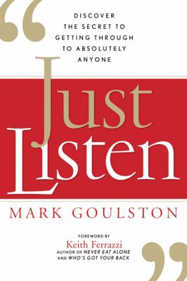Just Listen : Discover the Secret to Getting Through to Absolutely Anyone by Mark Goulston