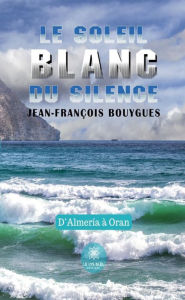 Le soleil blanc du silence: D'Almería à Oran Jean-François Bouygues Author