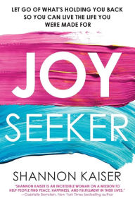 Joy Seeker: Let Go of What's Holding You Back So You Can Live the Life You Were Made For Shannon Kaiser Author