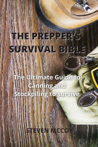 THE PREPPER'S SURVIVAL BIBLE: The Ultimate Guide to Canning and Stockpiling to survive STEVEN MCCOY Author