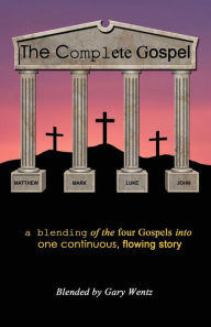 The Complete Gospel: a blending of the four gospels into one continuous, flowing story Gary Wentz Author