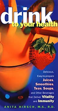 Drink to Your Health : Delicious, Easy-To-Prepare Juices, Smoothies, Teas, Soups, and Other Beverages That Deliver Vitality and Immun by Anita Hirsch